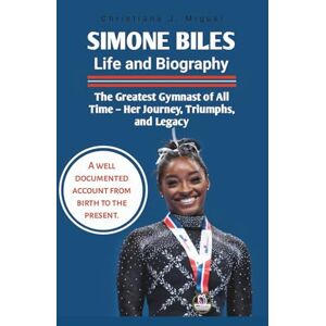 Miguel, Christiana J. Simone Biles Life and Biography: The Greatest Gymnast of All Time – Her Journey, Triumphs, and Legacy (BIOGRAPHY OF EXCEPTIONAL PEOPLE) Miguel, Christiana J. Simone Biles Life and Biography: The Greatest Gymnast of All Time – Her Journey, Triumphs, and Legacy (BIOGRAPHY OF EXCEPTIONAL PEOPLE)