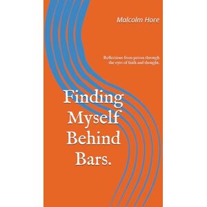 Hore, Malcolm James Finding Myself Behind Bars.: Reflections from prison through the eyes of faith and thought. Hore, Malcolm James Finding Myself Behind Bars.: Reflections from prison through the eyes of faith and thought.