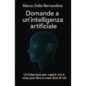 Dalla Bernardina, Marco DOMANDE A UN’INTELLIGENZA ARTIFICIALE: Un’intervista per capire chi è, cosa può fare e cosa dice di noi Dalla Bernardina, Marco DOMANDE A UN’INTELLIGENZA ARTIFICIALE: Un’intervista per capire chi è, cosa può fare e cosa dice di noi