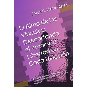 Nieto López, Jorge C. El Alma de los Vínculos: Despertando el Amor y la Libertad en Cada Relación: De Cadenas Invisibles a Conexiones Auténticas: Un Viaje Transformador hacia Ti y los Demás Nieto López, Jorge C. El Alma de los Vínculos: Despertando el Amor y la Libertad en Cada Relación: De Cadenas Invisibles a Conexiones Auténticas: Un Viaje Transformador hacia Ti y los Demás