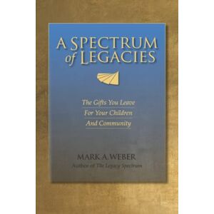 Weber A Spectrum of Legacies: The Gifts You Leave for Your Children and Community Weber A Spectrum of Legacies: The Gifts You Leave for Your Children and Community