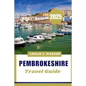 Wasser, Leslie J. PEMBROKESHIRE TRAVEL GUIDE 2025.: Your Ultimate Travel Guide to Wales’ Most Scenic Coastal Destination. Wasser, Leslie J. PEMBROKESHIRE TRAVEL GUIDE 2025.: Your Ultimate Travel Guide to Wales’ Most Scenic Coastal Destination.