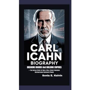 E. Kelvin, Sonia CARL ICAHN BIOGRAPHY: Breaking Boards and Building Empires — The Untold Story of How a Wall Street Maverick Restructured Corporate Power E. Kelvin, Sonia CARL ICAHN BIOGRAPHY: Breaking Boards and Building Empires — The Untold Story of How a Wall Street Maverick Restructured Corporate Power