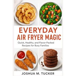 M. TUCKER, JOSHUA EVERYDAY AIR FRYER MAGIC: Quick, Healthy, And Flavor-packed Recipes For Busy Families M. TUCKER, JOSHUA EVERYDAY AIR FRYER MAGIC: Quick, Healthy, And Flavor-packed Recipes For Busy Families
