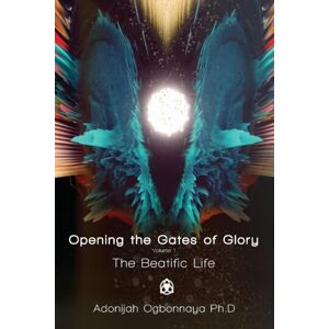 Ogbonnaya, Adonijah Opening the Gates of Glory Volume 1: The Beatific Life Ogbonnaya, Adonijah Opening the Gates of Glory Volume 1: The Beatific Life