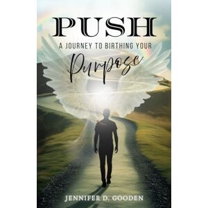 Gooden, Jennifer D. PUSH A Journey To Birthing Your Purpose Gooden, Jennifer D. PUSH A Journey To Birthing Your Purpose