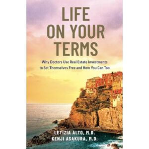 Alto, Letizia Life on Your Terms: Why Doctors Use Real Estate Investments to Set Themselves Free and How You Can Too Alto, Letizia Life on Your Terms: Why Doctors Use Real Estate Investments to Set Themselves Free and How You Can Too