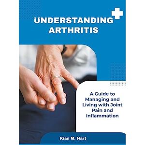 Hart, Kian M Understanding Arthritis: A Guide to Managing and Living with Joint Pain and Inflammation Hart, Kian M Understanding Arthritis: A Guide to Managing and Living with Joint Pain and Inflammation