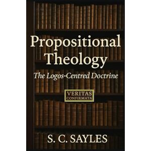 SAYLES, S C Propositional Theology: The Logos-Centred Doctrine SAYLES, S C Propositional Theology: The Logos-Centred Doctrine