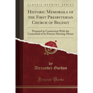 Gordon, Alexander Historic Memorials of the First Presbyterian Church of Belfast (Classic Reprint): Prepared in Connection With the Centennial of Its Present ... Its Present Meeting-House (Classic Reprint) Gordon, Alexander Historic Memorials of the First Presbyterian Church of Belfast (Classic Reprint): Prepared in Connection With the Centennial of Its Present ... Its Present Meeting-House (Classic Reprint)