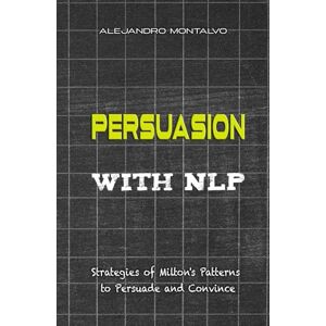 Montalvo, Alejandro Persuasion with NLP: Strategies of Milton's patterns to persuade and convince (Neuro-linguistic programming (NLP)) Montalvo, Alejandro Persuasion with NLP: Strategies of Milton's patterns to persuade and convince (Neuro-linguistic programming (NLP))