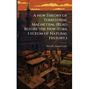 Metcalfe, Samuel Lytler A new Theory of Terrestrial Magnetism. (Read Before the New-York Lyceum of Natural History.) Metcalfe, Samuel Lytler A new Theory of Terrestrial Magnetism. (Read Before the New-York Lyceum of Natural History.)