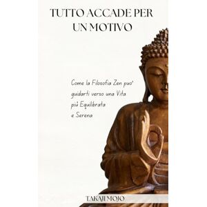 Mojo, Takaji Tutto Accade Per Un Motivo: Come la Filosofia Zen può Guidarti verso una Vita più Equilibrata e Serena Mojo, Takaji Tutto Accade Per Un Motivo: Come la Filosofia Zen può Guidarti verso una Vita più Equilibrata e Serena