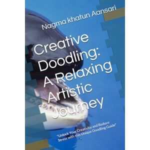 Aansari, Nagma khatun Creative Doodling: A Relaxing Artistic Journey: "Unlock Your Creativity and Reduce Stress with this Unique Doodling Guide Aansari, Nagma khatun Creative Doodling: A Relaxing Artistic Journey: "Unlock Your Creativity and Reduce Stress with this Unique Doodling Guide