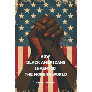 Jackson How Black Americans Invented the Modern World Jackson How Black Americans Invented the Modern World