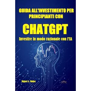 Muñoz, Miguel A. GUIDA ALL'INVESTIMENTO PER PRINCIPIANTI CON CHATGPT. Investire in modo razionale con l'IA (Enciclopedia per investitori privati) Muñoz, Miguel A. GUIDA ALL'INVESTIMENTO PER PRINCIPIANTI CON CHATGPT. Investire in modo razionale con l'IA (Enciclopedia per investitori privati)