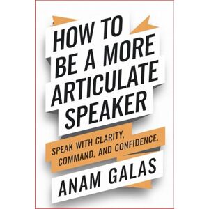 Galas, Anam How to Be a More Articulate Speaker: Speak with Clarity, Command, and Confidence Galas, Anam How to Be a More Articulate Speaker: Speak with Clarity, Command, and Confidence