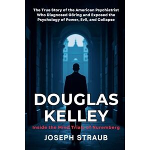 Straub, Joseph Douglas Kelley: Inside the Mind Trials of Nuremberg: The True Story of the American Psychiatrist Who Diagnosed Göring and Exposed the Psychology of Power, Evil, and Collapse Straub, Joseph Douglas Kelley: Inside the Mind Trials of Nuremberg: The True Story of the American Psychiatrist Who Diagnosed Göring and Exposed the Psychology of Power, Evil, and Collapse