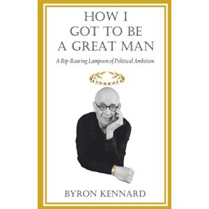 Kennard, Byron How I Got to Be a Great Man: A Rip-Roaring Lampoon of Political Ambition Kennard, Byron How I Got to Be a Great Man: A Rip-Roaring Lampoon of Political Ambition