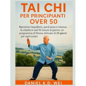 K.D. Wei, Daniel TAI CHI PER PRINCIPIANTI OVER 50: Ripristina l'equilibrio, perdi peso e rinnova la vitalità in soli 10 minuti al giorno: un programma di fitness delicato di 28 giorni per ogni corpo K.D. Wei, Daniel TAI CHI PER PRINCIPIANTI OVER 50: Ripristina l'equilibrio, perdi peso e rinnova la vitalità in soli 10 minuti al giorno: un programma di fitness delicato di 28 giorni per ogni corpo