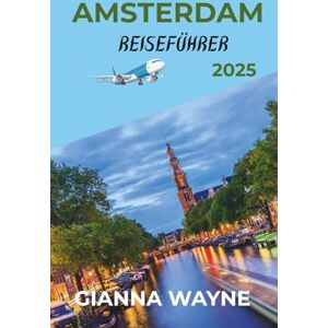 Wayne, Gianna AMSTERDAM REISEFÜHRER 2025: Entdecken Sie die Magie Amsterdams – Versteckte Schätze, zeitlose Straßen und Must-Sees für 2025 Wayne, Gianna AMSTERDAM REISEFÜHRER 2025: Entdecken Sie die Magie Amsterdams – Versteckte Schätze, zeitlose Straßen und Must-Sees für 2025