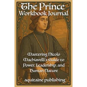 publishing, aquitaine The Prince Workbook Journal: Mastering Machiavelli’s Guide to Power, Leadership, and Human Nature publishing, aquitaine The Prince Workbook Journal: Mastering Machiavelli’s Guide to Power, Leadership, and Human Nature