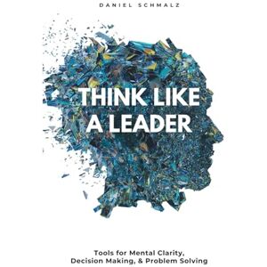 Schmalz, Daniel Think Like A Leader: Tools for Mental Clarity, Decision Making, and Problem Solving Schmalz, Daniel Think Like A Leader: Tools for Mental Clarity, Decision Making, and Problem Solving