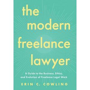 Cowling, Erin C The Modern Freelance Lawyer: A Guide to the Business, Ethics, and Evolution of Freelance Legal Work Cowling, Erin C The Modern Freelance Lawyer: A Guide to the Business, Ethics, and Evolution of Freelance Legal Work
