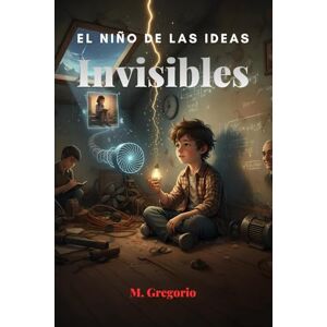 M., Gregorio El Niño de las Ideas: Invisibles: Ridiculizado como “raro”, un joven inventor transforma sus mayores fracasos en descubrimientos geniales. Una historia de resiliencia y de ideas que nadie podía ver. M., Gregorio El Niño de las Ideas: Invisibles: Ridiculizado como “raro”, un joven inventor transforma sus mayores fracasos en descubrimientos geniales. Una historia de resiliencia y de ideas que nadie podía ver.