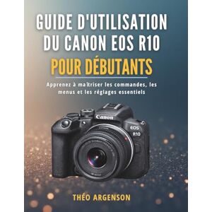 ARGENSON, THÉO Guide d'utilisation du Canon EOS R10 pour débutants: Apprenez à maîtriser les commandes, les menus et les réglages essentiels ARGENSON, THÉO Guide d'utilisation du Canon EOS R10 pour débutants: Apprenez à maîtriser les commandes, les menus et les réglages essentiels