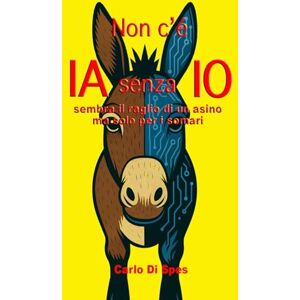 Di Spes, Carlo Non c'è IA senza IO: sembra il raglio di un asino ma solo per i somari (La saga dei Parvi) Di Spes, Carlo Non c'è IA senza IO: sembra il raglio di un asino ma solo per i somari (La saga dei Parvi)