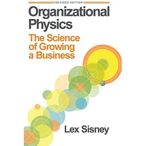 Sisney, Lex Organizational Physics: The Science of Growing a Business Sisney, Lex Organizational Physics: The Science of Growing a Business