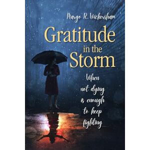 Wickersham, Margo R. Gratitude in the Storm: When Not Dying Is Enough to Keep Fighting Wickersham, Margo R. Gratitude in the Storm: When Not Dying Is Enough to Keep Fighting