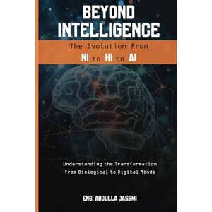 Jassmi, Abdulla Beyond Intelligence : The Evolution from NI to HI to AI: Understanding the Transformation from Biological to Digital Minds Jassmi, Abdulla Beyond Intelligence : The Evolution from NI to HI to AI: Understanding the Transformation from Biological to Digital Minds