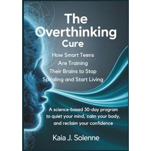 Solenne, Kaia J. The Overthinking Cure: How Smart Teens Are Training Their Brains to Stop Spiraling and Start Living: A Science-Based 30-Day Program to Quiet Your Mind, Calm Your Body, and Reclaim Your Confidence Solenne, Kaia J. The Overthinking Cure: How Smart Teens Are Training Their Brains to Stop Spiraling and Start Living: A Science-Based 30-Day Program to Quiet Your Mind, Calm Your Body, and Reclaim Your Confidence