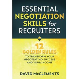 McClements, David Essential Negotiation Skills for Recruiters: Twelve Golden Rules to Transform Your Negotiating Success and Your Income McClements, David Essential Negotiation Skills for Recruiters: Twelve Golden Rules to Transform Your Negotiating Success and Your Income