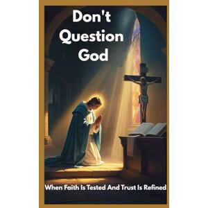 Fadden, Stella DON'T QUESTION GOD: When Faith Is Tested And Trust Is Refined Fadden, Stella DON'T QUESTION GOD: When Faith Is Tested And Trust Is Refined