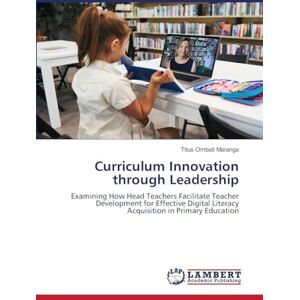 Maranga, Titus Ombati Curriculum Innovation through Leadership: Examining How Head Teachers Facilitate Teacher Development for Effective Digital Literacy Acquisition in Primary Education Maranga, Titus Ombati Curriculum Innovation through Leadership: Examining How Head Teachers Facilitate Teacher Development for Effective Digital Literacy Acquisition in Primary Education