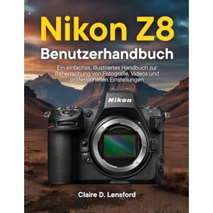 D. Lensford, Claire Nikon Z8 Benutzerhandbuch: Ein einfaches, illustriertes Handbuch zur Beherrschung von Fotografie, Videos und professionellen Einstellungen D. Lensford, Claire Nikon Z8 Benutzerhandbuch: Ein einfaches, illustriertes Handbuch zur Beherrschung von Fotografie, Videos und professionellen Einstellungen