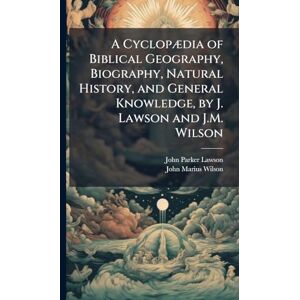 Lawson, John Parker A Cyclopædia of Biblical Geography, Biography, Natural History, and General Knowledge, by J. Lawson and J.M. Wilson Lawson, John Parker A Cyclopædia of Biblical Geography, Biography, Natural History, and General Knowledge, by J. Lawson and J.M. Wilson
