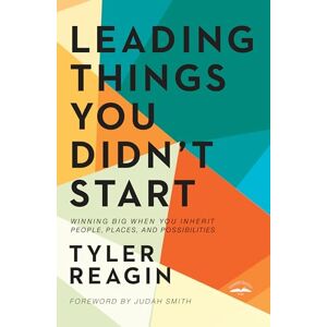 Tyler Reagin Leading Things You Didn't Start: Winning Big When You Inherit People, Places, and Possibilities Tyler Reagin Leading Things You Didn't Start: Winning Big When You Inherit People, Places, and Possibilities