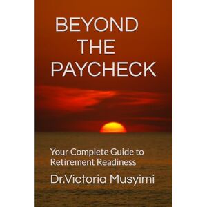 Musyimi, Dr. Victoria BEYOND THE PAYCHECK: Your Complete Guide to Retirement Readiness Musyimi, Dr. Victoria BEYOND THE PAYCHECK: Your Complete Guide to Retirement Readiness