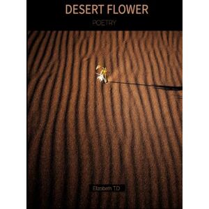 D, Elizabeth T Desert Flower: A free Verse Poetry Collection D, Elizabeth T Desert Flower: A free Verse Poetry Collection