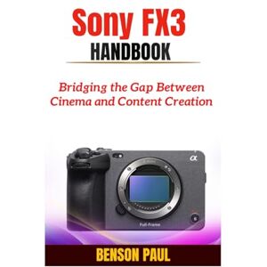 Paul, Benson Sony FX3 Handbook: Bridging the Gap Between Cinema and Content Creation Paul, Benson Sony FX3 Handbook: Bridging the Gap Between Cinema and Content Creation