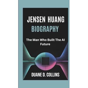 D. Collins, Duane JENSEN HUANG BIOGRAPHY: The Man Who Built the AI Future D. Collins, Duane JENSEN HUANG BIOGRAPHY: The Man Who Built the AI Future