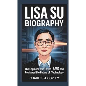 J. Copley, Charles LISA SU BIOGRAPHY: The Engineer Who Saved AMD and Reshaped the Future of Technology J. Copley, Charles LISA SU BIOGRAPHY: The Engineer Who Saved AMD and Reshaped the Future of Technology