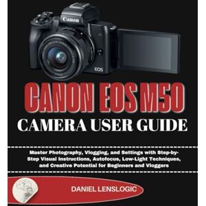LensLogic, Daniel CANON EOSM50 CAMERA USER GUIDE: Master Photography, Vlogging, and Settings with Step-by-Step Visual Instructions, Autofocus, Low-Light Techniques, and Creative Potential for Beginners and Vloggers LensLogic, Daniel CANON EOSM50 CAMERA USER GUIDE: Master Photography, Vlogging, and Settings with Step-by-Step Visual Instructions, Autofocus, Low-Light Techniques, and Creative Potential for Beginners and Vloggers
