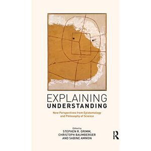 Explaining Understanding: New Perspectives from Epistemology and Philosophy of Science Explaining Understanding: New Perspectives from Epistemology and Philosophy of Science