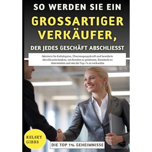 Gibbs, Kelsey So Werden Sie Ein Großartiger Verkäufer, Der Jedes Geschäft Abschließt: Meistern Sie Kaltakquise, bewährte Abschlusstechniken, um Kunden zu gewinnen und wie die Top 1 % zu verkaufen Gibbs, Kelsey So Werden Sie Ein Großartiger Verkäufer, Der Jedes Geschäft Abschließt: Meistern Sie Kaltakquise, bewährte Abschlusstechniken, um Kunden zu gewinnen und wie die Top 1 % zu verkaufen