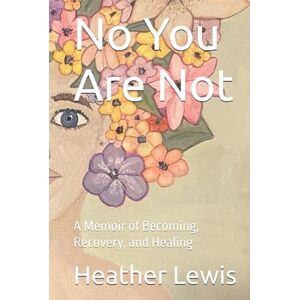 Lewis, Heather A. No You Are Not: A Memoir of Becoming, Recovery, and Healing Lewis, Heather A. No You Are Not: A Memoir of Becoming, Recovery, and Healing